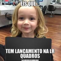 EIS QUE....TEM LANÇAMENTO NA LR QUADROS
