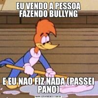 EU VENDO A PESSOA FAZENDO BULLYNGE EU NAO FIZ NADA (PASSEI PANO)