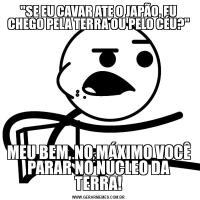 "SE EU CAVAR ATE O JAPÃO, EU CHEGO PELA TERRA OU PELO CÉU?"MEU BEM, NO MÁXIMO VOCÊ PARAR NO NÚCLEO DA TERRA!