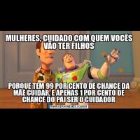 MULHERES, CUIDADO COM QUEM VOCÊS VÃO TER FILHOSPORQUE TEM 99 POR CENTO DE CHANCE DA MÃE CUIDAR, E APENAS 1 POR CENTO DE CHANCE DO PAI SER O CUIDADOR