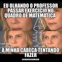 EU OLHANDO O PROFESSOR PASSAR EXERCÍCIO NO QUADRO DE MATEMÁTICA A MINHA CABEÇA TENTANDO FAZER