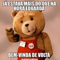 JÁ ESTAVA MAIS DO QUE NA HORA EDUARDA BEM-VINDA DE VOLTA 