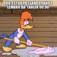 POV: ESTOU PASSANDO PANO E LEMBRO DA  TAREFA 00:90