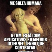 ME SOLTA HUMANAA THM  ESTÁ COM APLICATIVOS E A MELHOR INTERNET, TENHO QUE CONTRATAR!
