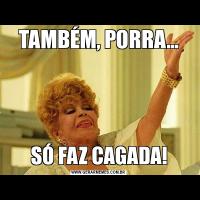 TAMBÉM, PORRA...SÓ FAZ CAGADA!