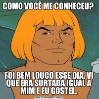 COMO VOCÊ ME CONHECEU? FOI BEM LOUCO ESSE DIA, VI QUE ERA SURTADA IGUAL A MIM E EU GOSTEI..