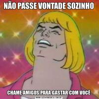 NÃO PASSE VONTADE SOZINHOCHAME AMIGOS PARA GASTAR COM VOCÊ