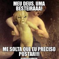 MEU DEUS, UMA BESTEIRAAA!ME SOLTA QUE EU PRECISO POSTAR!!!