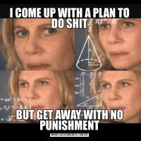 I COME UP WITH A PLAN TO DO SHITBUT GET AWAY WITH NO PUNISHMENT