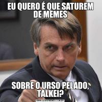 EU QUERO É QUE SATUREM DE MEMESSOBRE O URSO PELADO, TALKEI?
