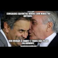 CONSAGREI ADJUNTOS NOVOS COM MINISTRO ANTIGOS...VOU MUDAR A CHAVE! E TODOS VÃO FICAR CALADINHOS...