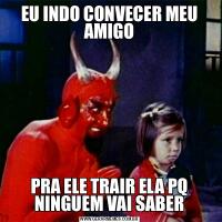 EU INDO CONVECER MEU AMIGOPRA ELE TRAIR ELA PQ NINGUEM VAI SABER