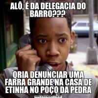 ALÔ, É DA DELEGACIA DO BARRO??? QRIA DENUNCIAR UMA FARRA GRANDE NA CASA DE ETINHA NO POÇO DA PEDRA