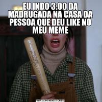 EU INDO 3:00 DA MADRUGADA NA CASA DA PESSOA QUE DEU LIKE NO MEU MEME
