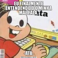 EU FINALMENTE ENTENDENDO O Q MINHA MÃE FALA.-ATA.