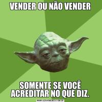 VENDER OU NÃO VENDERSOMENTE SE VOCÊ ACREDITAR NO QUE DIZ.