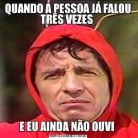 QUANDO A PESSOA JÁ FALOU TRÊS VEZES E EU AINDA NÃO OUVI 