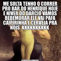 ME SOLTA TENHO Q CORRER PRO BAR DO HENRIQUE HOJE E NIVER DO DARCIO VAMOS BEBEMORAR ELE VAI PAFA CAIPIRINHA E CERVEJA PRA NOIS  KKKKKKKKKK 