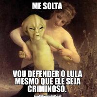 ME SOLTA VOU DEFENDER O LULA MESMO QUE ELE SEJA CRIMINOSO. 