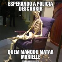 ESPERANDO A POLÍCIA DESCOBRIRQUEM MANDOU MATAR MARIELLE