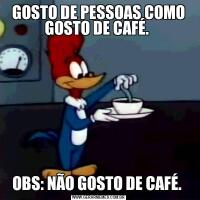 GOSTO DE PESSOAS COMO GOSTO DE CAFÉ. OBS: NÃO GOSTO DE CAFÉ. 