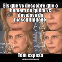 Eis que vc descobre que o homem de quem vc duvidava da masculinidade Tem esposa