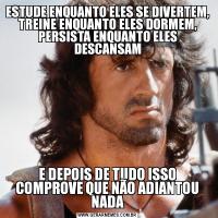 ESTUDE ENQUANTO ELES SE DIVERTEM, TREINE ENQUANTO ELES DORMEM, PERSISTA ENQUANTO ELES DESCANSAME DEPOIS DE TUDO ISSO COMPROVE QUE NÃO ADIANTOU NADA