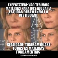 EXPECTATIVA: VÃO TER MAIS MATÉRIAS PARA NOS AJUDAR A ESTUDAR PARA O ENEM E O VESTIBULAR REALIDADE: TIRARAM QUASE TODAS AS MATÉRIAS FUNDAMENTAIS 