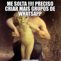 ME SOLTA !!!! PRECISO CRIAR MAIS GRUPOS DE WHATSAPP