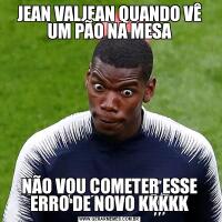 JEAN VALJEAN QUANDO VÊ UM PÃO NA MESANÃO VOU COMETER ESSE ERRO DE NOVO KKKKK