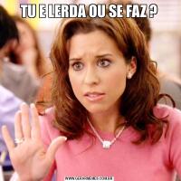 TU E LERDA OU SE FAZ ?