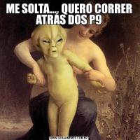 ME SOLTA.... QUERO CORRER ATRÁS DOS P9