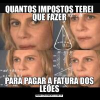 QUANTOS IMPOSTOS TEREI QUE FAZERPARA PAGAR A FATURA DOS LEÕES