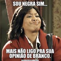 SOU NEGRA SIM...MAIS NÃO LIGO PRA SUA OPINIÃO DE BRANCO.