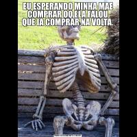 EU ESPERANDO MINHA MAE COMPRAR OQ ELA FALOU QUE IA COMPRAR NA VOLTA.