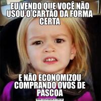 EU VENDO QUE VOCÊ NÃO USOU O CARTÃO DA FORMA CERTAE NÃO ECONOMIZOU COMPRANDO OVOS DE PÁSCOA