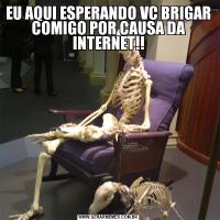 EU AQUI ESPERANDO VC BRIGAR COMIGO POR CAUSA DA INTERNET!!
