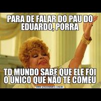 PARA DE FALAR DO PAU DO EDUARDO, PORRATD MUNDO SABE QUE ELE FOI O ÚNICO QUE NÃO TE COMEU