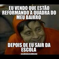 EU VENDO QUE ESTÃO REFORMANDO A QUADRA DO MEU BAIRRO DEPOIS DE EU SAIR DA ESCOLA 