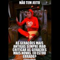 NÃO TEM JEITOAS GERAÇÕES MAIS ANTIGAS SEMPRE IRÃO CRITICAR AS GERAÇÕES MAIS NOVAS. EU ESTOU ERRADO?