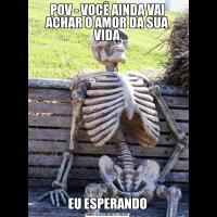 POV - VOCÊ AINDA VAI ACHAR O AMOR DA SUA VIDAEU ESPERANDO