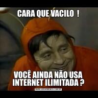 CARA QUE VACILO  !VOCÊ AINDA NÃO USA INTERNET ILIMITADA ?