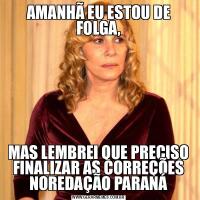 AMANHÃ EU ESTOU DE FOLGA,MAS LEMBREI QUE PRECISO FINALIZAR AS CORREÇÕES NOREDAÇÃO PARANÁ