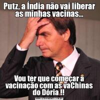 Putz, a Índia não vai liberar as minhas vacinas...Vou ter que começar a vacinação com as vaChinas do Dória !! 