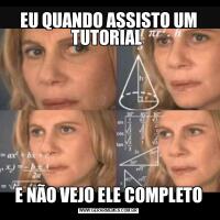 EU QUANDO ASSISTO UM TUTORIAL E NÃO VEJO ELE COMPLETO