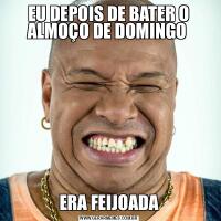 EU DEPOIS DE BATER O ALMOÇO DE DOMINGO ERA FEIJOADA