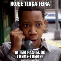 HOJE É TERÇA-FEIRAJÁ TEM PASTEL DO TREME-TREME?