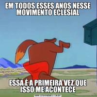 EM TODOS ESSES ANOS NESSE MOVIMENTO ECLESIALESSA É A PRIMEIRA VEZ QUE ISSO ME ACONTECE