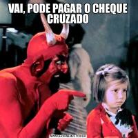 VAI, PODE PAGAR O CHEQUE CRUZADO