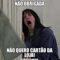 NÃO OBRIGADANÃO QUERO CARTÃO DA LOJA!